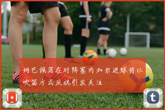 姆巴佩若在对阵塞内加尔进球将以吹笛方式庆祝引发关注