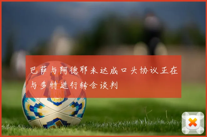 巴萨与阿德耶米达成口头协议正在与多特进行转会谈判