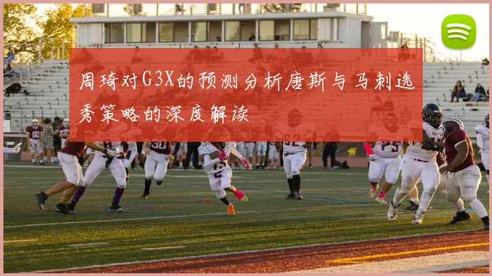 周琦对G3X的预测分析唐斯与马刺选秀策略的深度解读