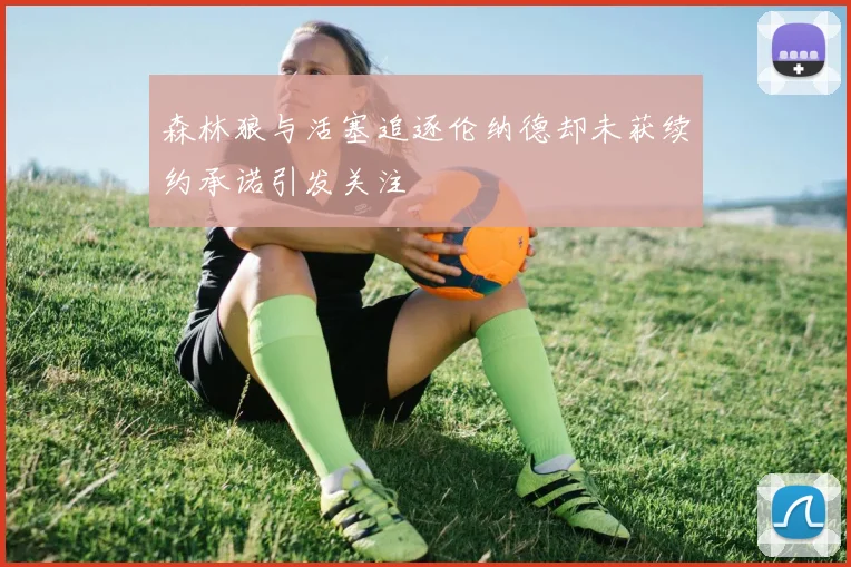 森林狼与活塞追逐伦纳德却未获续约承诺引发关注