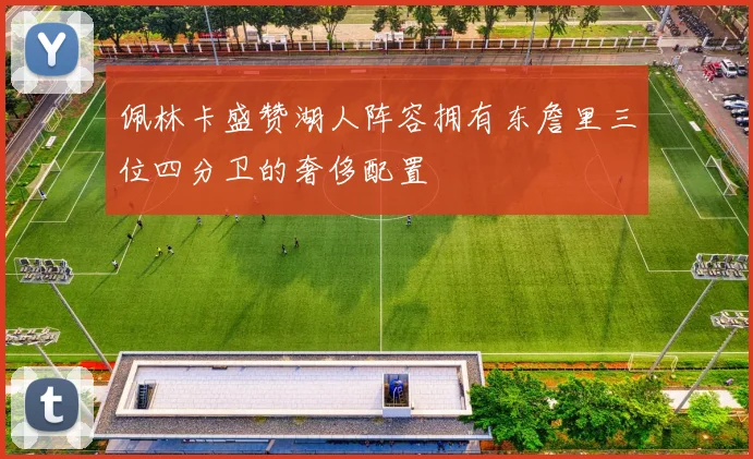 佩林卡盛赞湖人阵容拥有东詹里三位四分卫的奢侈配置