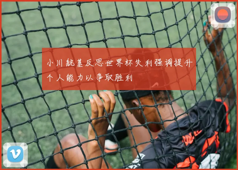 小川航基反思世界杯失利强调提升个人能力以争取胜利