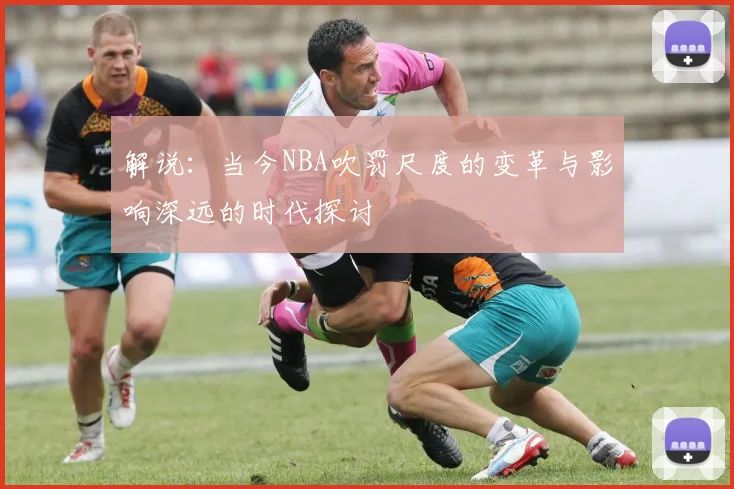 解说：当今NBA吹罚尺度的变革与影响深远的时代探讨