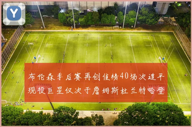 布伦森季后赛再创佳绩40场次追平现役巨星仅次于詹姆斯杜兰特哈登