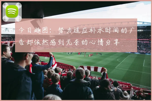 今日趣图：努力适应补水时间的广告却依然感到无奈的心情分享