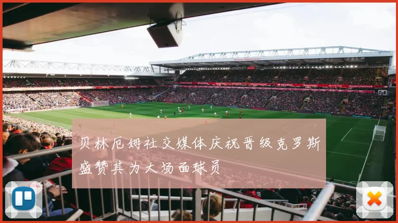 贝林厄姆社交媒体庆祝晋级克罗斯盛赞其为大场面球员
