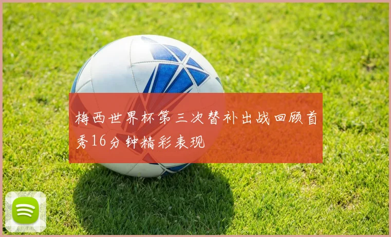 梅西世界杯第三次替补出战回顾首秀16分钟精彩表现