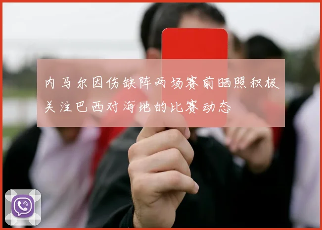 内马尔因伤缺阵两场赛前晒照积极关注巴西对海地的比赛动态