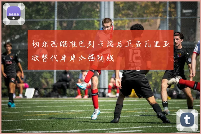 切尔西瞄准巴列卡诺后卫查瓦里亚欲替代库库加强防线