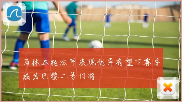 马林本轮法甲表现优异有望下赛季成为巴黎二号门将