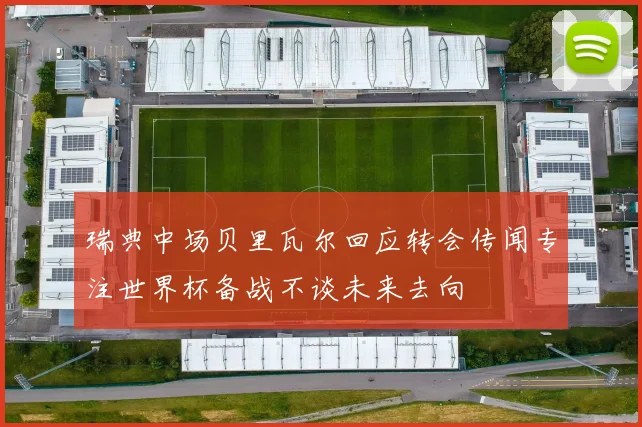 瑞典中场贝里瓦尔回应转会传闻专注世界杯备战不谈未来去向