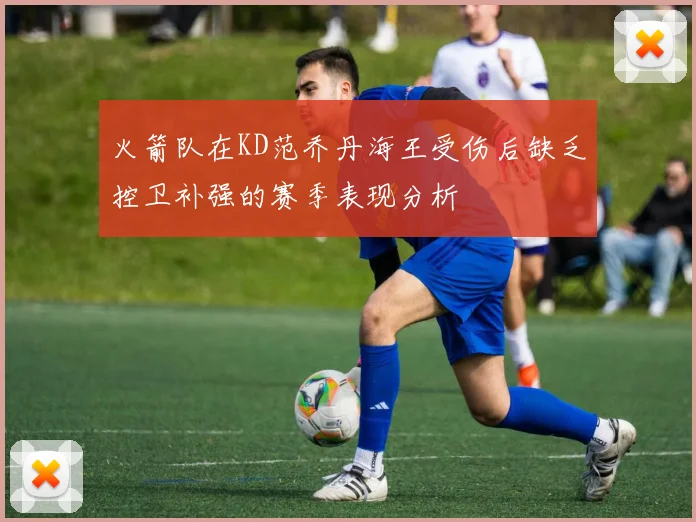火箭队在KD范乔丹海王受伤后缺乏控卫补强的赛季表现分析