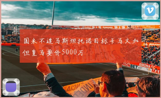 国米不追马斯坦托诺目标卡马文加但皇马要价5000万