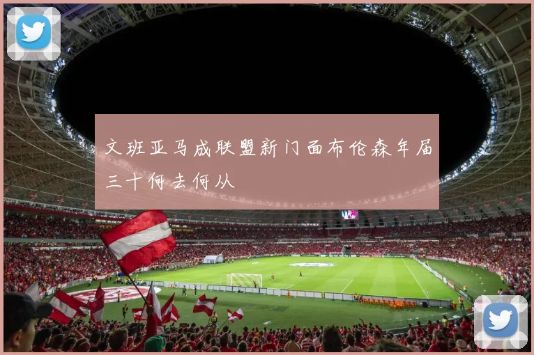 文班亚马成联盟新门面布伦森年届三十何去何从