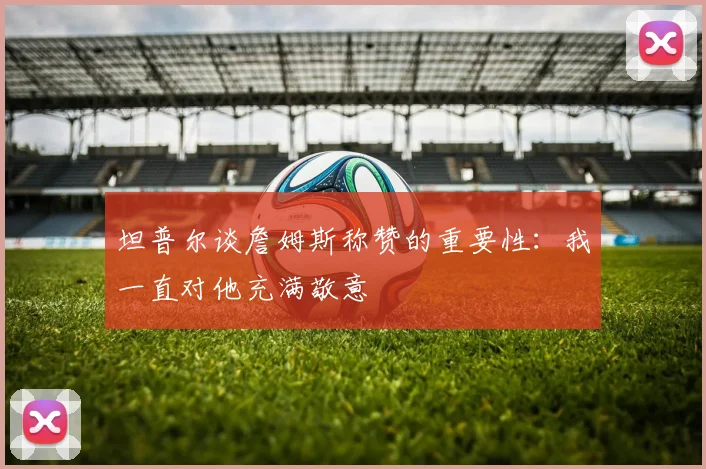 坦普尔谈詹姆斯称赞的重要性：我一直对他充满敬意