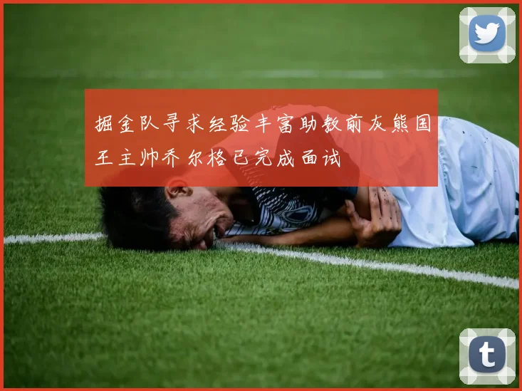 掘金队寻求经验丰富助教前灰熊国王主帅乔尔格已完成面试