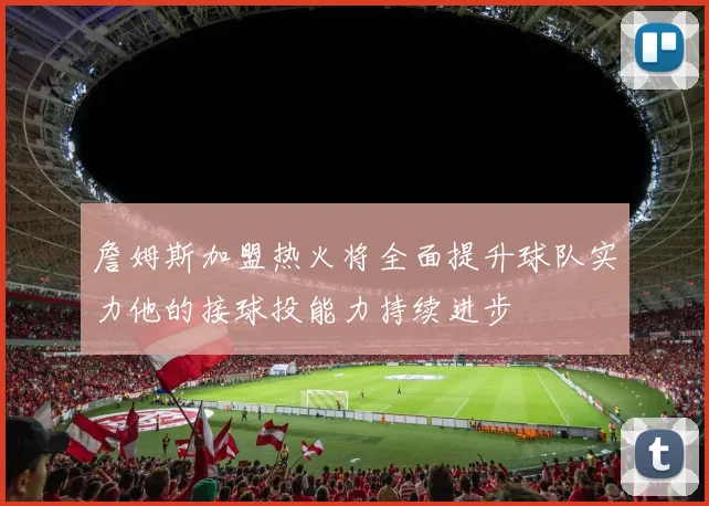 詹姆斯加盟热火将全面提升球队实力他的接球投能力持续进步
