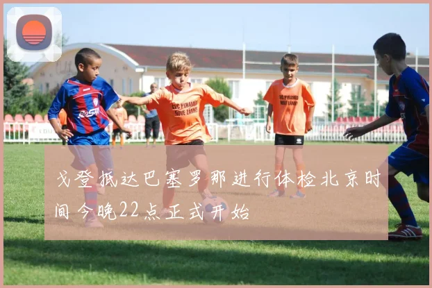 戈登抵达巴塞罗那进行体检北京时间今晚22点正式开始