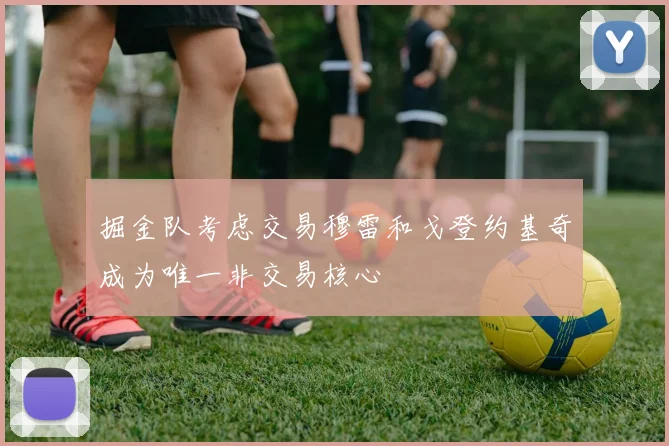 掘金队考虑交易穆雷和戈登约基奇成为唯一非交易核心