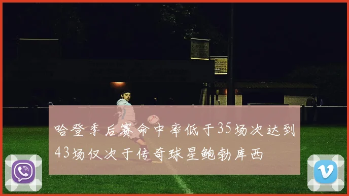 哈登季后赛命中率低于35场次达到43场仅次于传奇球星鲍勃库西
